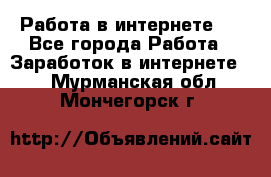 ..Работа в интернете   - Все города Работа » Заработок в интернете   . Мурманская обл.,Мончегорск г.